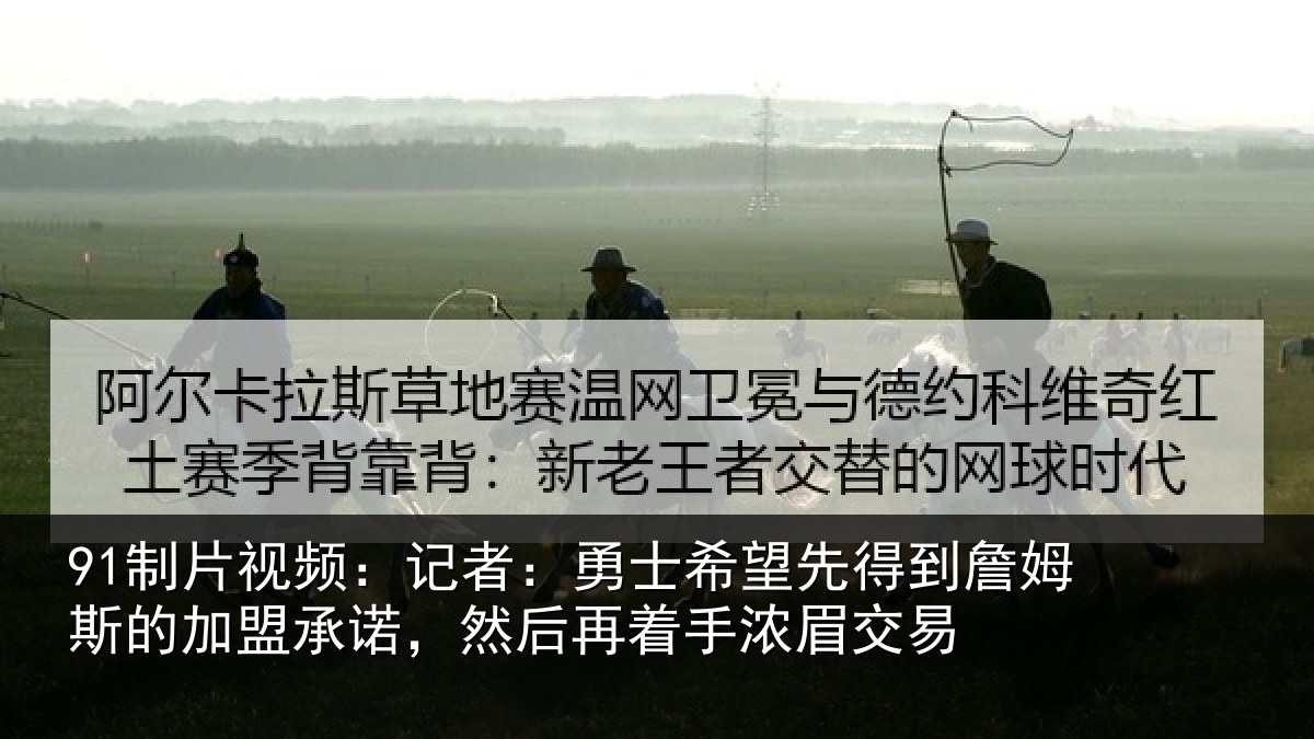 91制片视频：记者：勇士相关情况的加盟承诺相关情况易