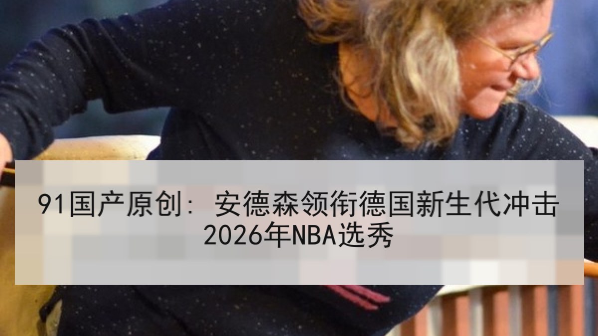 91国产原创: 安德森领衔德国新生代冲击2026年NBA选秀