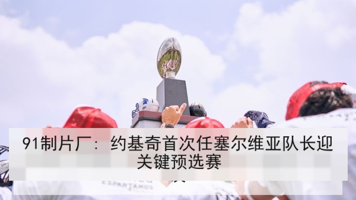 91制片厂: 约基奇首次任塞尔维亚队长迎关键预选赛 91制片厂: 约基奇首次任塞尔维亚队长迎关键预选赛