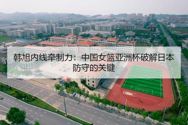 韩旭内线牵制力：中国女篮亚洲杯破解日本防守的关键