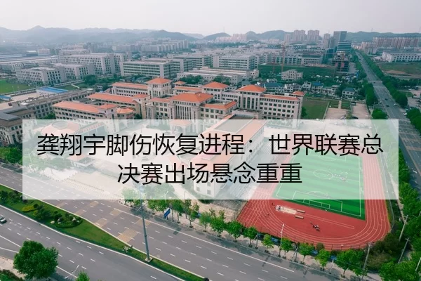 龚翔宇脚伤恢复进程：世界联赛总决赛出场悬念重重
