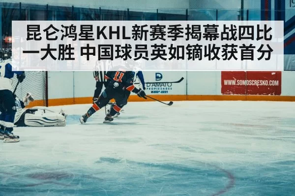 昆仑鸿星KHL新赛季揭幕战四比一大胜 中国球员英如镝收获首分