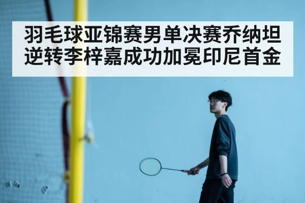 羽毛球亚锦赛男单决赛乔纳坦逆转李梓嘉成功加冕印尼首金