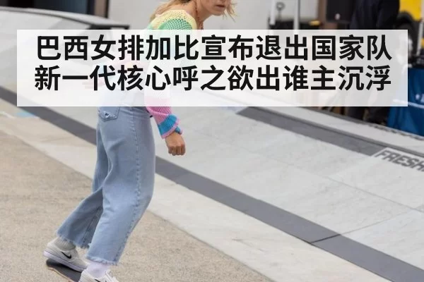巴西女排加比宣布退出国家队 新一代核心呼之欲出谁主沉浮