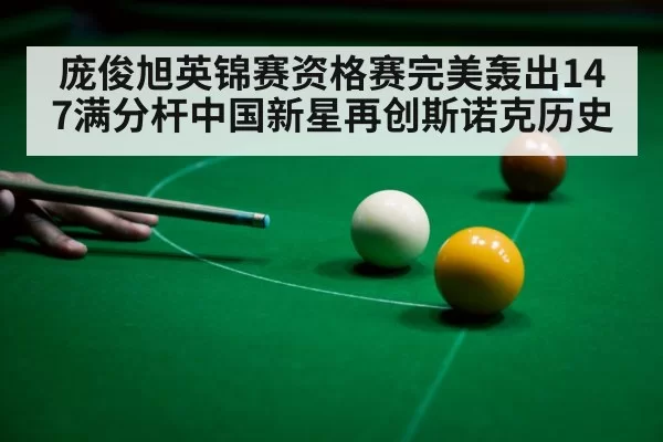 庞俊旭英锦赛资格赛完美轰出147满分杆中国新星再创斯诺克历史