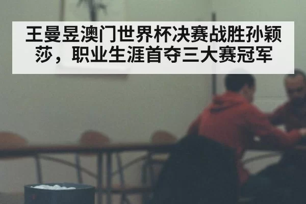 王曼昱澳门世界杯决赛战胜孙颖莎，职业生涯首夺三大赛冠军