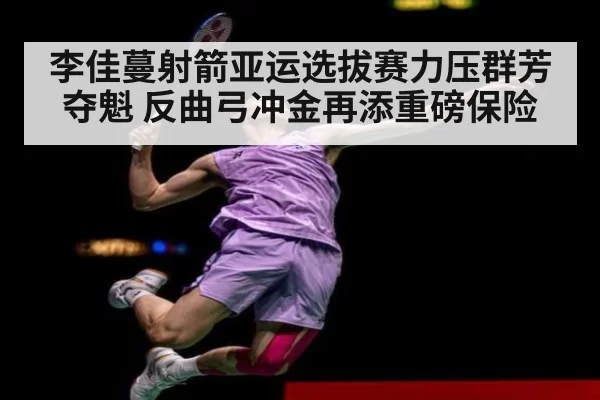 李佳蔓射箭亚运选拔赛力压群芳夺魁 反曲弓冲金再添重磅保险