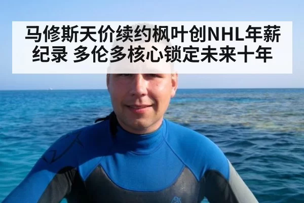 马修斯天价续约枫叶创NHL年薪纪录 多伦多核心锁定未来十年
