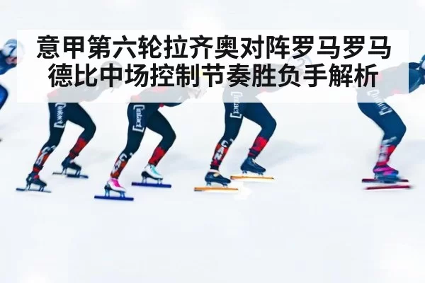 意甲第六轮拉齐奥对阵罗马罗马德比中场控制节奏胜负手解析