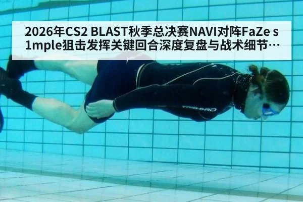 2026年CS2 BLAST秋季总决赛NAVI对阵FaZe s1mple狙击发挥关键回合深度复盘与战术细节分析